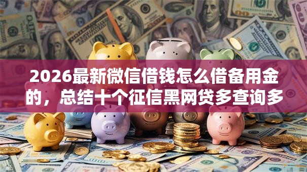 2026最新微信借钱怎么借备用金的，总结十个征信黑网贷多查询多负债高能下款的口子！