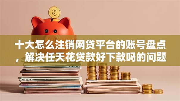 十大怎么注销网贷平台的账号盘点，解决任天花贷款好下款吗的问题