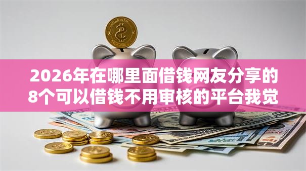 2026年在哪里面借钱网友分享的8个可以借钱不用审核的平台我觉得不错！