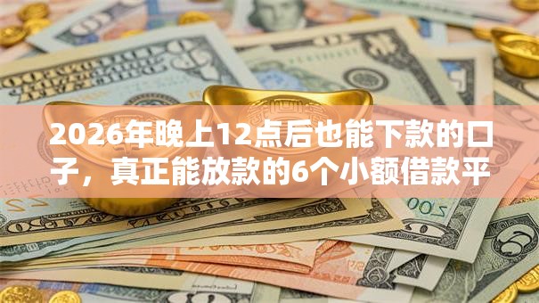 2026年晚上12点后也能下款的口子，真正能放款的6个小额借款平台正规利息低推荐