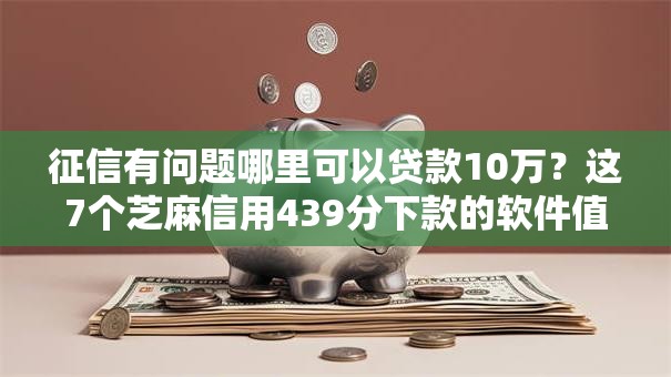 征信有问题哪里可以贷款10万？这7个芝麻信用439分下款的软件值得一试