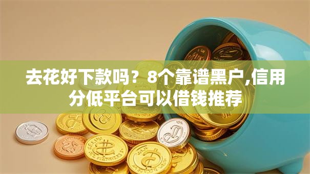 去花好下款吗？8个靠谱黑户,信用分低平台可以借钱推荐