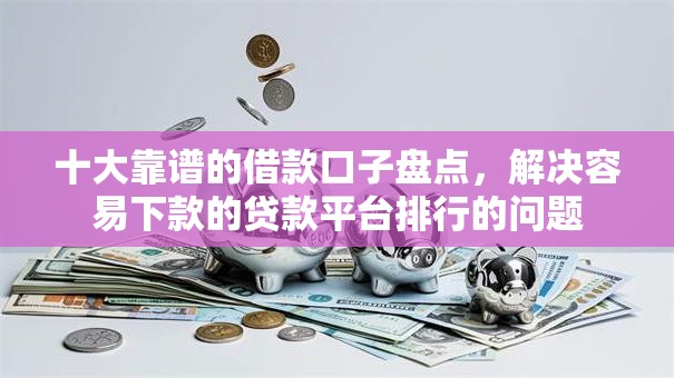 十大靠谱的借款口子盘点，解决容易下款的贷款平台排行的问题