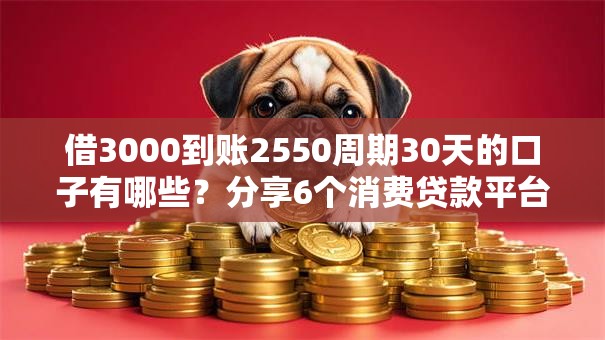 借3000到账2550周期30天的口子有哪些？分享6个消费贷款平台