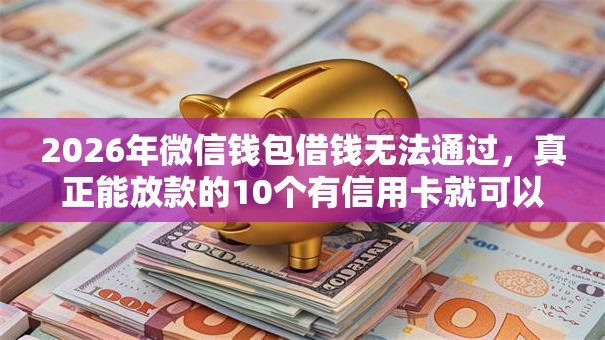 2026年微信钱包借钱无法通过，真正能放款的10个有信用卡就可以贷款的平台推荐