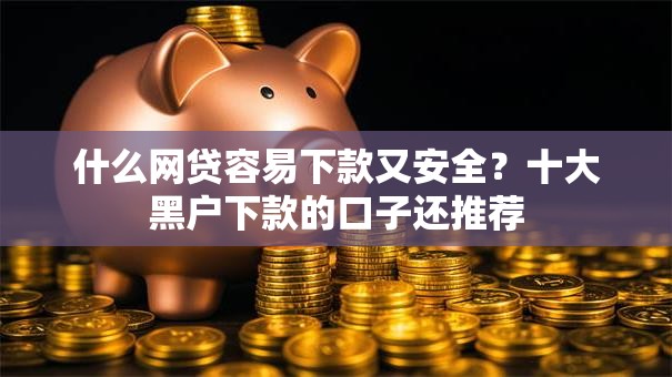 什么网贷容易下款又安全？十大黑户下款的口子还推荐
