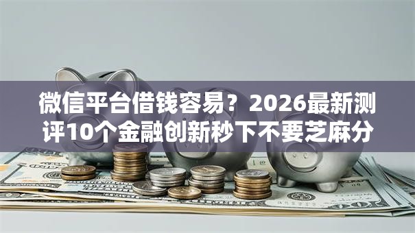微信平台借钱容易？2026最新测评10个金融创新秒下不要芝麻分的平台