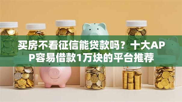 买房不看征信能贷款吗？十大APP容易借款1万块的平台推荐