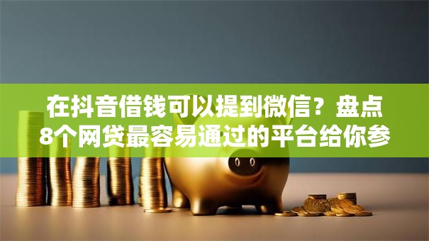 在抖音借钱可以提到微信？盘点8个网贷最容易通过的平台给你参考
