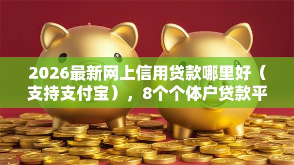 2026最新网上信用贷款哪里好（支持支付宝），8个个体户贷款平台无私分享