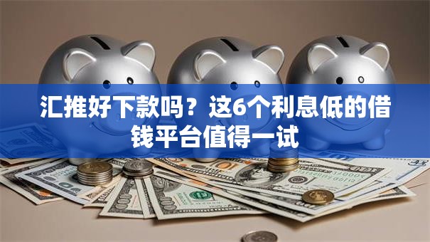 汇推好下款吗？这6个利息低的借钱平台值得一试