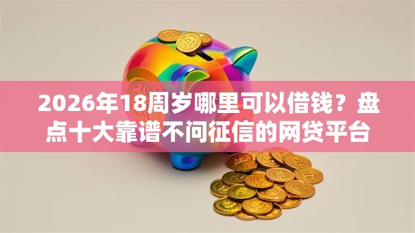 2026年18周岁哪里可以借钱？盘点十大靠谱不问征信的网贷平台