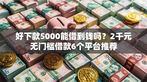 好下款5000能借到钱吗？2千元无门槛借款6个平台推荐