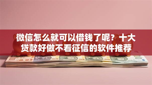 微信怎么就可以借钱了呢？十大贷款好做不看征信的软件推荐