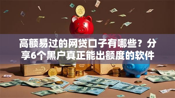 高额易过的网贷口子有哪些？分享6个黑户真正能出额度的软件