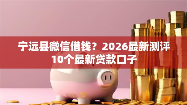 宁远县微信借钱？2026最新测评10个最新贷款口子