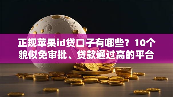正规苹果id贷口子有哪些？10个貌似免审批、贷款通过高的平台合集