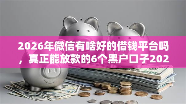 2026年微信有啥好的借钱平台吗，真正能放款的6个黑户口子2025推荐