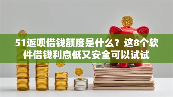 51返呗借钱额度是什么？这8个软件借钱利息低又安全可以试试