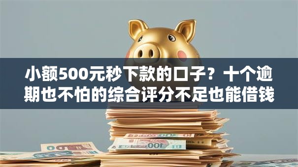 小额500元秒下款的口子？十个逾期也不怕的综合评分不足也能借钱的平台