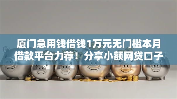 厦门急用钱借钱1万元无门槛本月借款平台力荐！分享小额网贷口子1万元无门槛借款