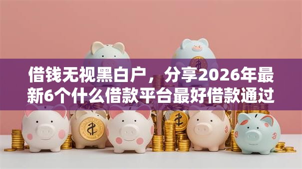 借钱无视黑白户，分享2026年最新6个什么借款平台最好借款通过