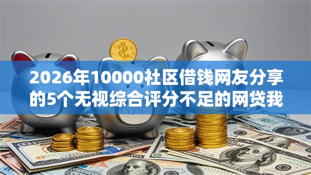 2026年10000社区借钱网友分享的5个无视综合评分不足的网贷我觉得不错！