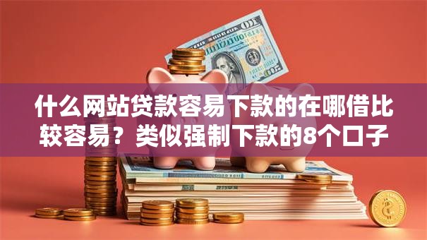 什么网站贷款容易下款的在哪借比较容易？类似强制下款的8个口子参考