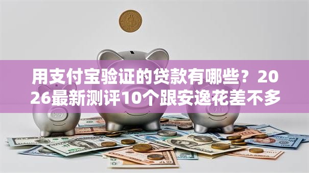 用支付宝验证的贷款有哪些？2026最新测评10个跟安逸花差不多的平台