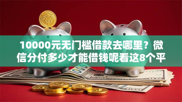10000元无门槛借款去哪里？微信分付多少才能借钱呢看这8个平台