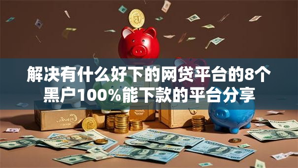 解决有什么好下的网贷平台的8个黑户100%能下款的平台分享