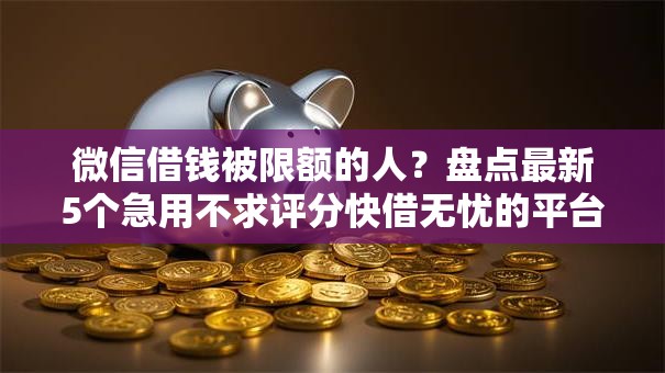 微信借钱被限额的人？盘点最新5个急用不求评分快借无忧的平台