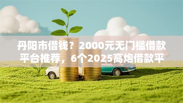 丹阳市借钱？2000元无门槛借款平台推荐，6个2025高炮借款平台黑口子链接盘点