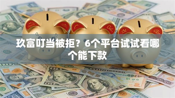 玖富叮当被拒？6个平台试试看哪个能下款