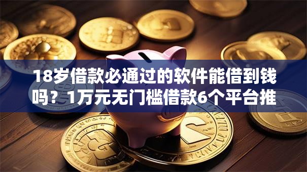 18岁借款必通过的软件能借到钱吗？1万元无门槛借款6个平台推荐