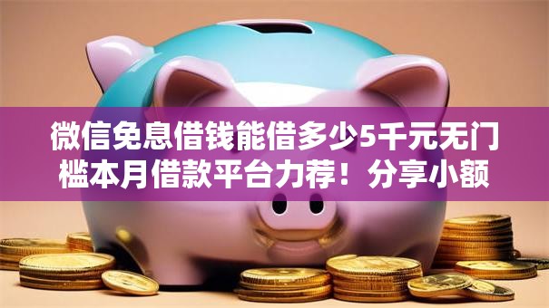 微信免息借钱能借多少5千元无门槛本月借款平台力荐！分享小额网贷口子5千元无门槛借款