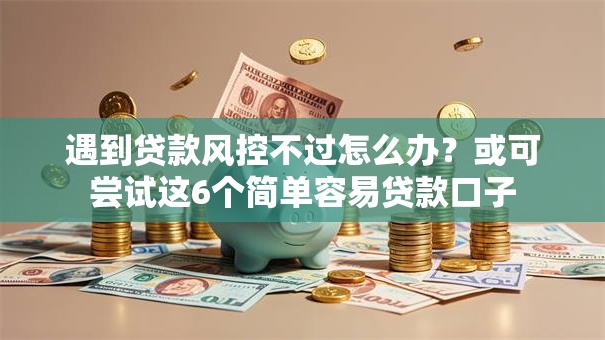 遇到贷款风控不过怎么办？或可尝试这6个简单容易贷款口子