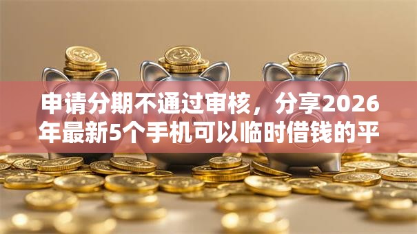 申请分期不通过审核，分享2026年最新5个手机可以临时借钱的平台