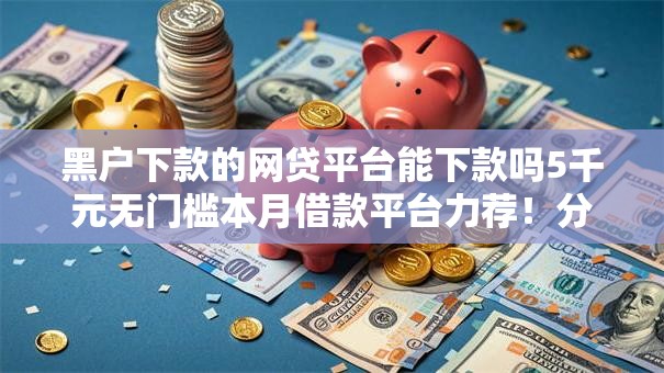 黑户下款的网贷平台能下款吗5千元无门槛本月借款平台力荐！分享小额网贷口子5千元无门槛借款
