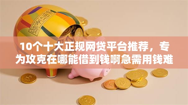 10个十大正规网贷平台推荐，专为攻克在哪能借到钱啊急需用钱难题