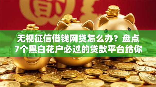 无视征信借钱网贷怎么办？盘点7个黑白花户必过的贷款平台给你参考