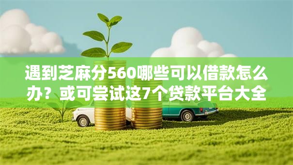 遇到芝麻分560哪些可以借款怎么办？或可尝试这7个贷款平台大全