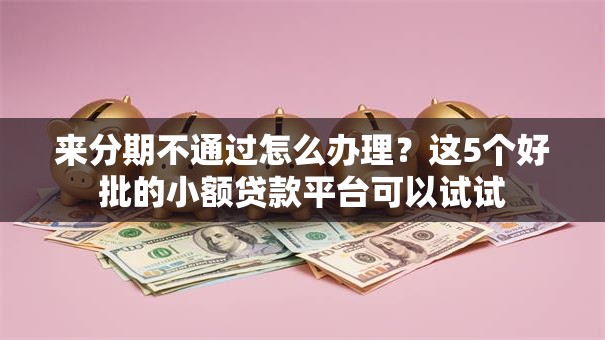 来分期不通过怎么办理？这5个好批的小额贷款平台可以试试