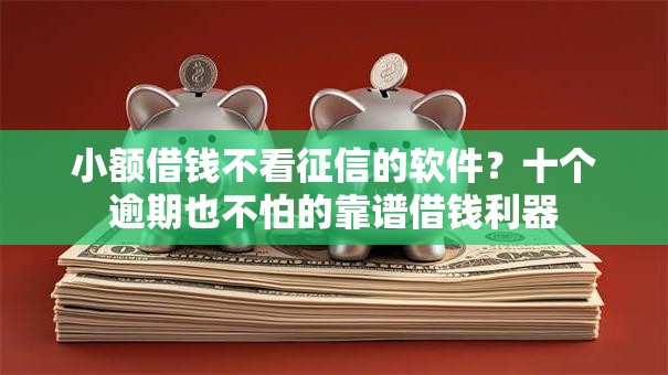小额借钱不看征信的软件？十个逾期也不怕的靠谱借钱利器