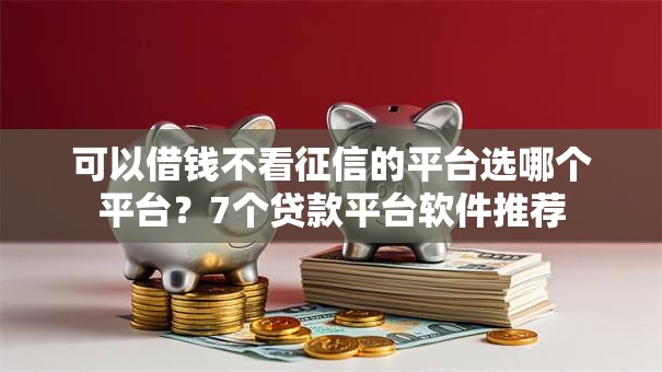 可以借钱不看征信的平台选哪个平台？7个贷款平台软件推荐