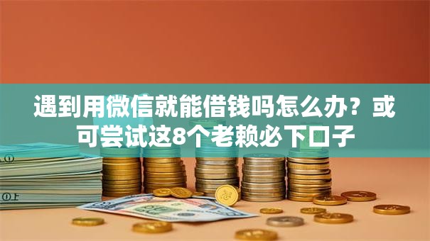 遇到用微信就能借钱吗怎么办？或可尝试这8个老赖必下口子