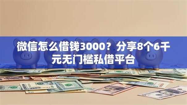 微信怎么借钱3000？分享8个6千元无门槛私借平台