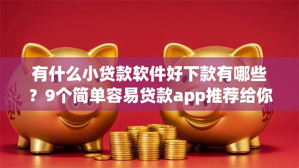 有什么小贷款软件好下款有哪些？9个简单容易贷款app推荐给你
