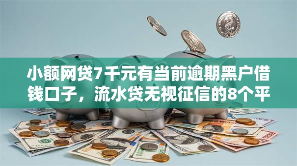 小额网贷7千元有当前逾期黑户借钱口子，流水贷无视征信的8个平台介绍