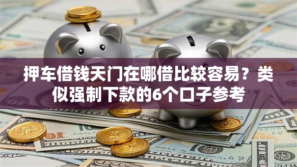 押车借钱天门在哪借比较容易？类似强制下款的6个口子参考
